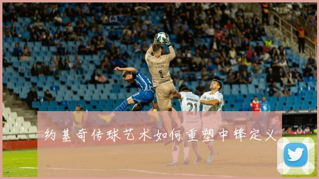 约基奇传球艺术如何重塑中锋定义