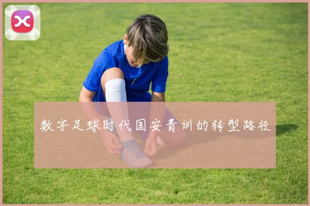 数字足球时代国安青训的转型路径