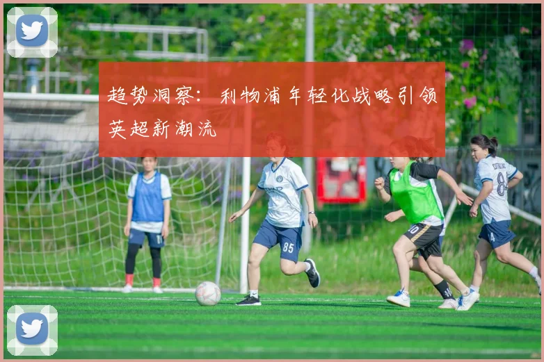 趋势洞察：利物浦年轻化战略引领英超新潮流