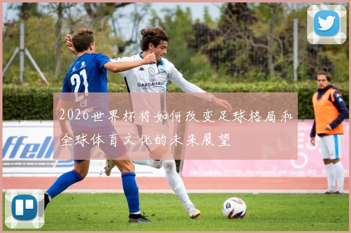 2026世界杯将如何改变足球格局和全球体育文化的未来展望