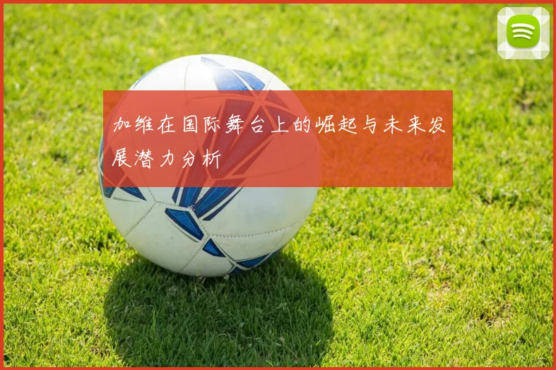 加维在国际舞台上的崛起与未来发展潜力分析
