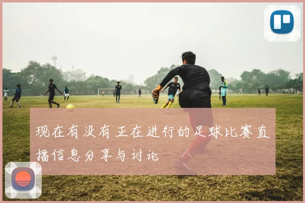 现在有没有正在进行的足球比赛直播信息分享与讨论