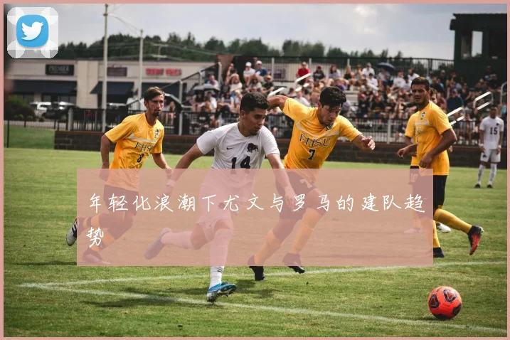 年轻化浪潮下尤文与罗马的建队趋势