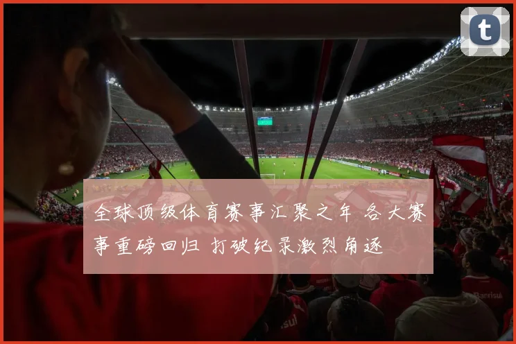 全球顶级体育赛事汇聚之年 各大赛事重磅回归 打破纪录激烈角逐