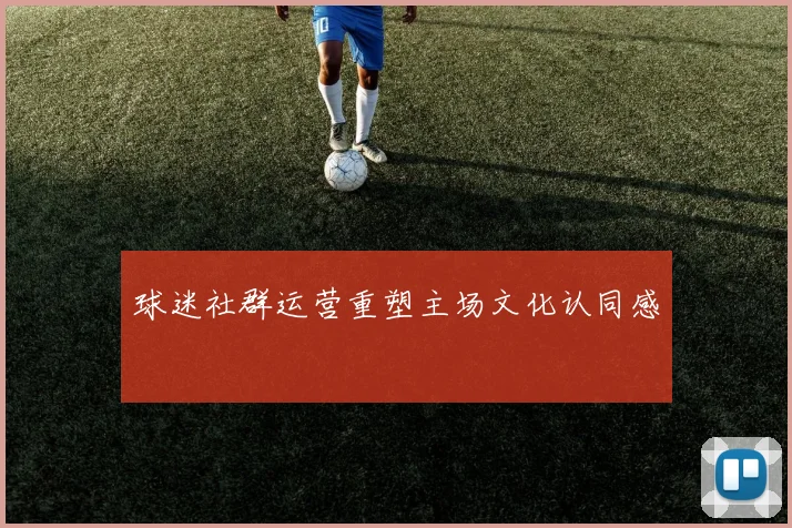 球迷社群运营重塑主场文化认同感