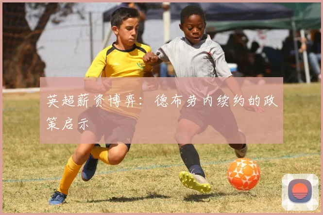 英超薪资博弈：德布劳内续约的政策启示