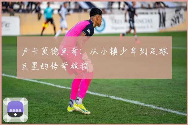 卢卡莫德里奇：从小镇少年到足球巨星的传奇旅程