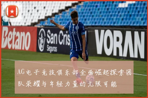AG电子竞技俱乐部全面崛起探索团队荣耀与年轻力量的无限可能