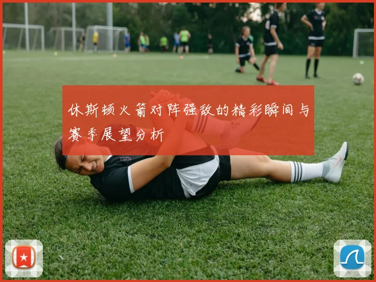 休斯顿火箭对阵强敌的精彩瞬间与赛季展望分析