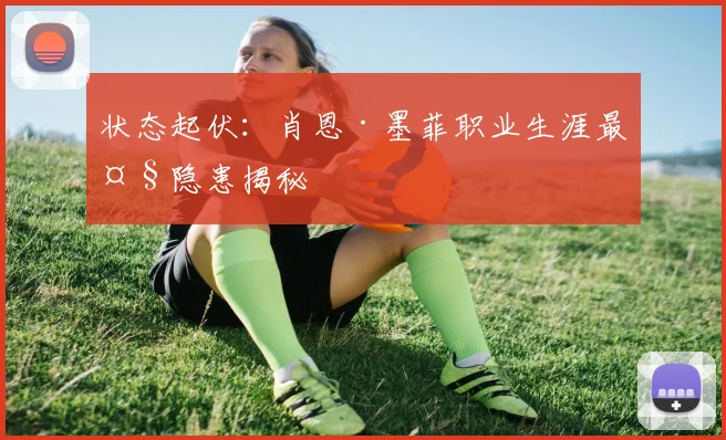 状态起伏：肖恩·墨菲职业生涯最大隐患揭秘