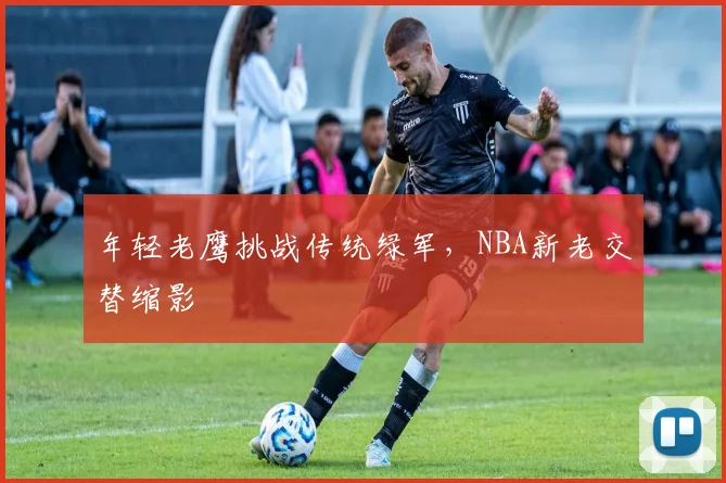 年轻老鹰挑战传统绿军，NBA新老交替缩影