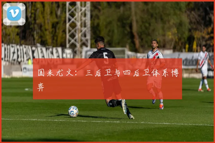 国米尤文：三后卫与四后卫体系博弈