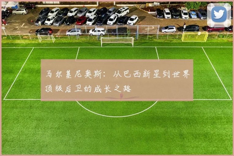 马尔基尼奥斯：从巴西新星到世界顶级后卫的成长之路