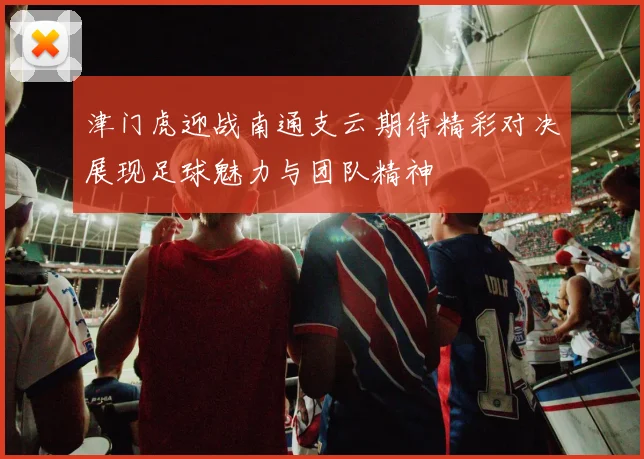 津门虎迎战南通支云期待精彩对决展现足球魅力与团队精神