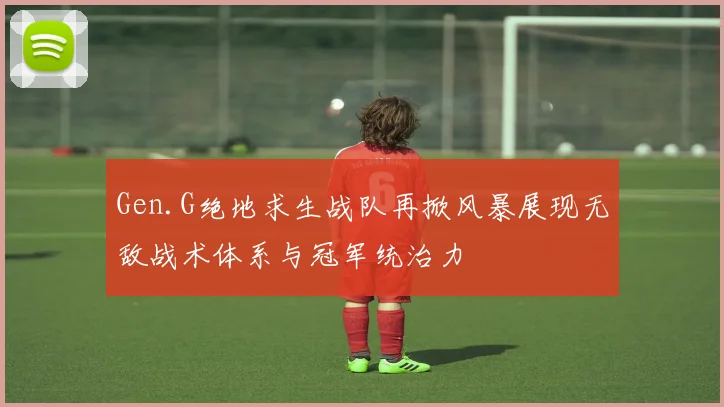 Gen.G绝地求生战队再掀风暴展现无敌战术体系与冠军统治力