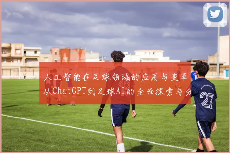 人工智能在足球领域的应用与变革从ChatGPT到足球AI的全面探索与分析