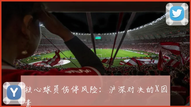 核心球员伤停风险：沪深对决的X因素