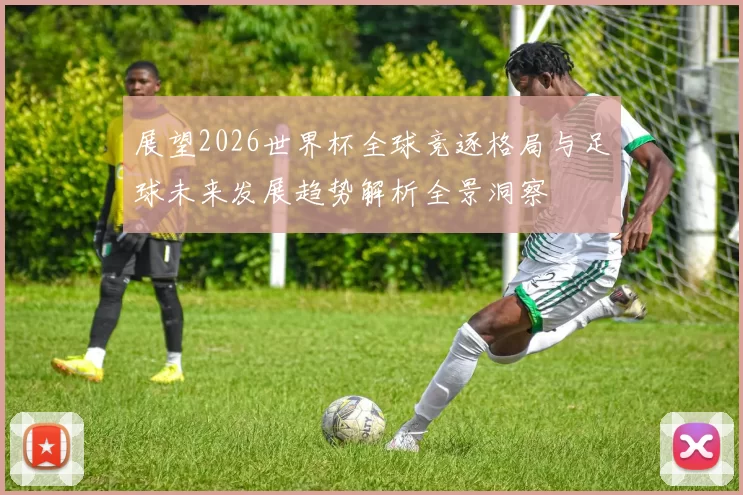 展望2026世界杯全球竞逐格局与足球未来发展趋势解析全景洞察