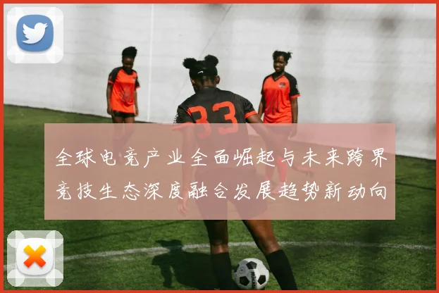 全球电竞产业全面崛起与未来跨界竞技生态深度融合发展趋势新动向